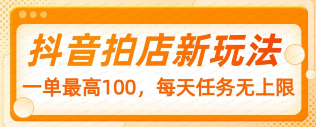 抖音拍店新玩法，一单最高100，每天任务无上限，详细实操流程
