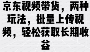 京东视频带货，两种玩法，批量上传视频，轻松获取长期收益