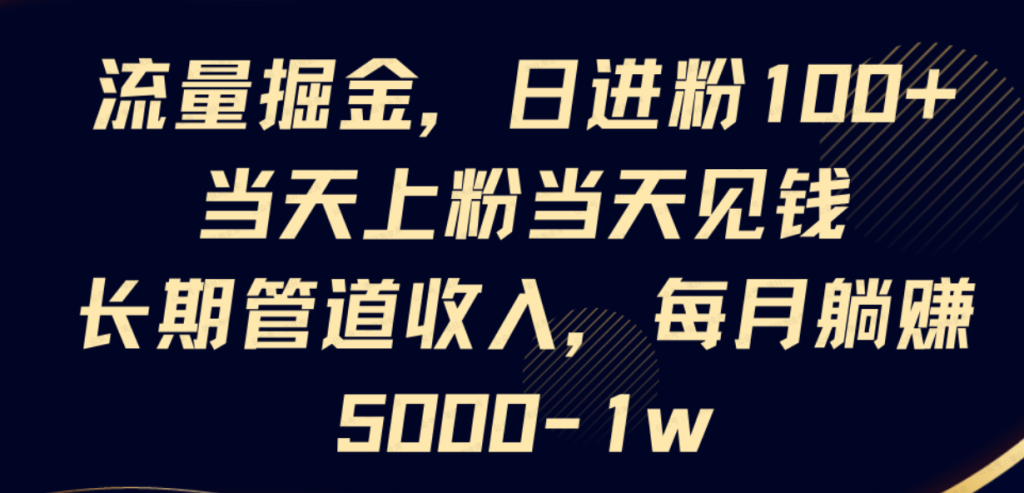 流量掘金，日进粉100+,当天上粉当天见钱，长期管道收入，每月躺赚5000-1w